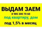 Выдаю деньги под залог домов и квартир под 1,5 в месяц
